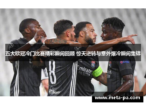 五大欧冠冷门比赛精彩瞬间回顾 惊天逆转与意外爆冷瞬间集锦 五大欧冠冷门比赛精彩瞬间回顾 惊天逆转与意外爆冷瞬间集锦