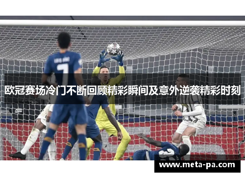 欧冠赛场冷门不断回顾精彩瞬间及意外逆袭精彩时刻 欧冠赛场冷门不断回顾精彩瞬间及意外逆袭精彩时刻