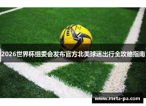 2026世界杯组委会发布官方北美球迷出行全攻略指南