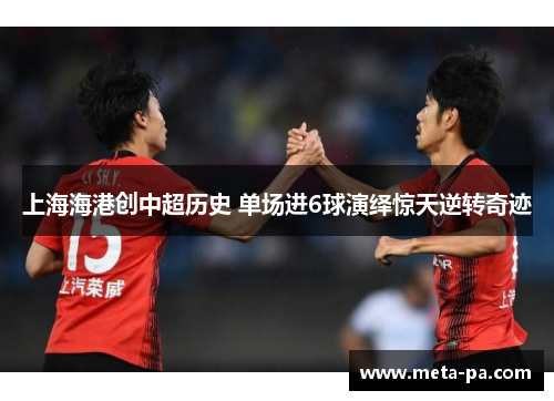 上海海港创中超历史 单场进6球演绎惊天逆转奇迹 上海海港创中超历史 单场进6球演绎惊天逆转奇迹