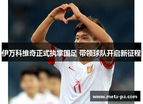 伊万科维奇正式执掌国足 带领球队开启新征程 伊万科维奇正式执掌国足 带领球队开启新征程