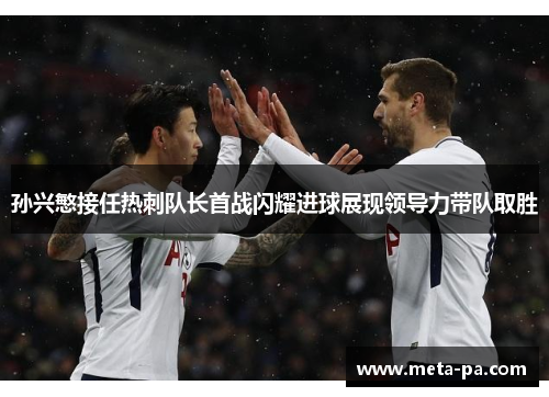 孙兴慜接任热刺队长首战闪耀进球展现领导力带队取胜