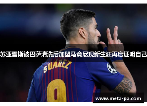 苏亚雷斯被巴萨清洗后加盟马竞展现新生涯再度证明自己 苏亚雷斯被巴萨清洗后加盟马竞展现新生涯再度证明自己