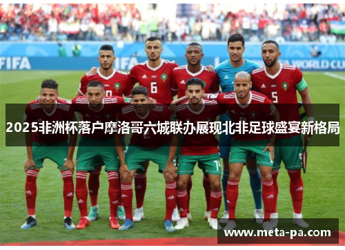 2025非洲杯落户摩洛哥六城联办展现北非足球盛宴新格局