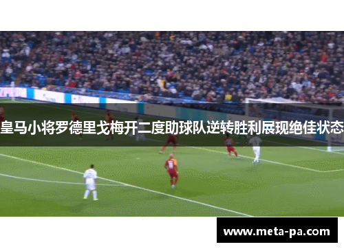 皇马小将罗德里戈梅开二度助球队逆转胜利展现绝佳状态 皇马小将罗德里戈梅开二度助球队逆转胜利展现绝佳状态