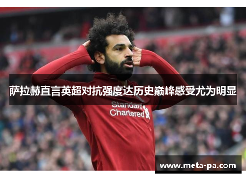 萨拉赫直言英超对抗强度达历史巅峰感受尤为明显 萨拉赫直言英超对抗强度达历史巅峰感受尤为明显