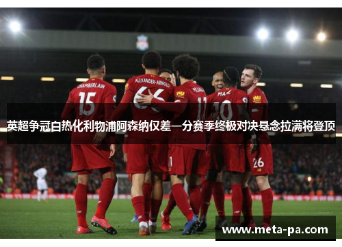 英超争冠白热化利物浦阿森纳仅差一分赛季终极对决悬念拉满将登顶 英超争冠白热化利物浦阿森纳仅差一分赛季终极对决悬念拉满将登顶