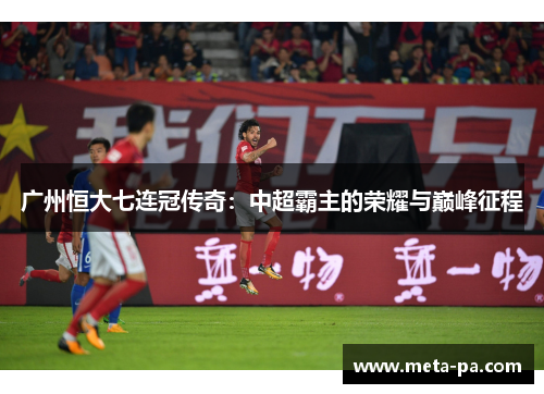 广州恒大七连冠传奇:中超霸主的荣耀与巅峰征程 广州恒大七连冠传奇:中超霸主的荣耀与巅峰征程