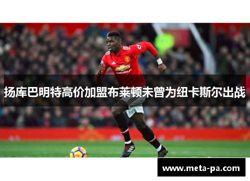 扬库巴明特高价加盟布莱顿未曾为纽卡斯尔出战 扬库巴明特高价加盟布莱顿未曾为纽卡斯尔出战