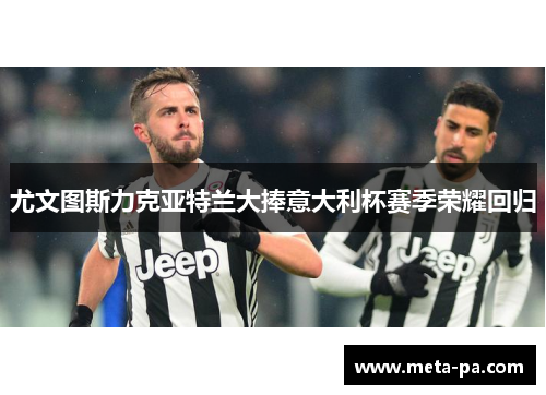 尤文图斯力克亚特兰大捧意大利杯赛季荣耀回归