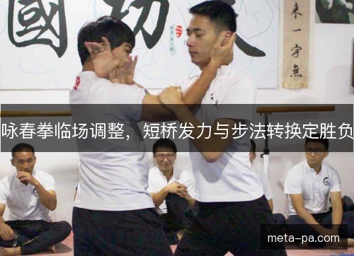 咏春拳临场调整，短桥发力与步法转换定胜负