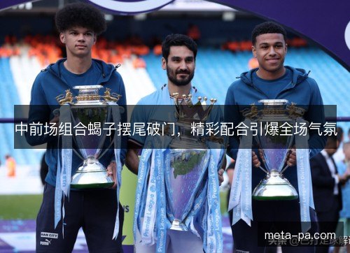 中前场组合蝎子摆尾破门，精彩配合引爆全场气氛