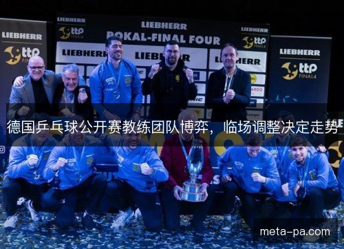 德国乒乓球公开赛教练团队博弈，临场调整决定走势